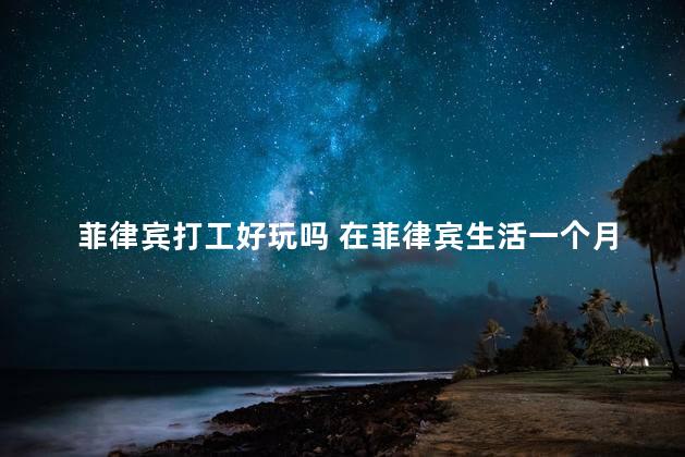 菲律宾打工好玩吗 在菲律宾生活一个月需要多少钱